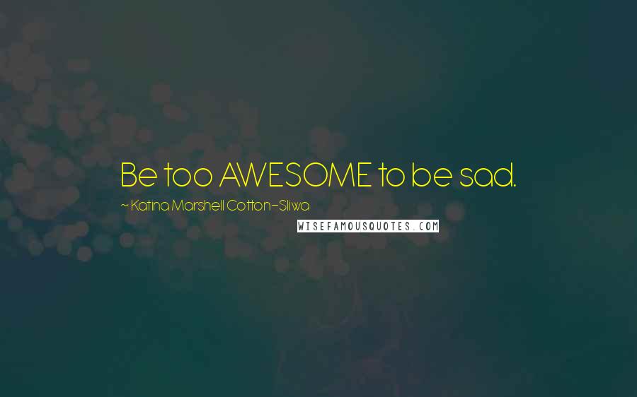 Katina Marshell Cotton-Sliwa Quotes: Be too AWESOME to be sad.