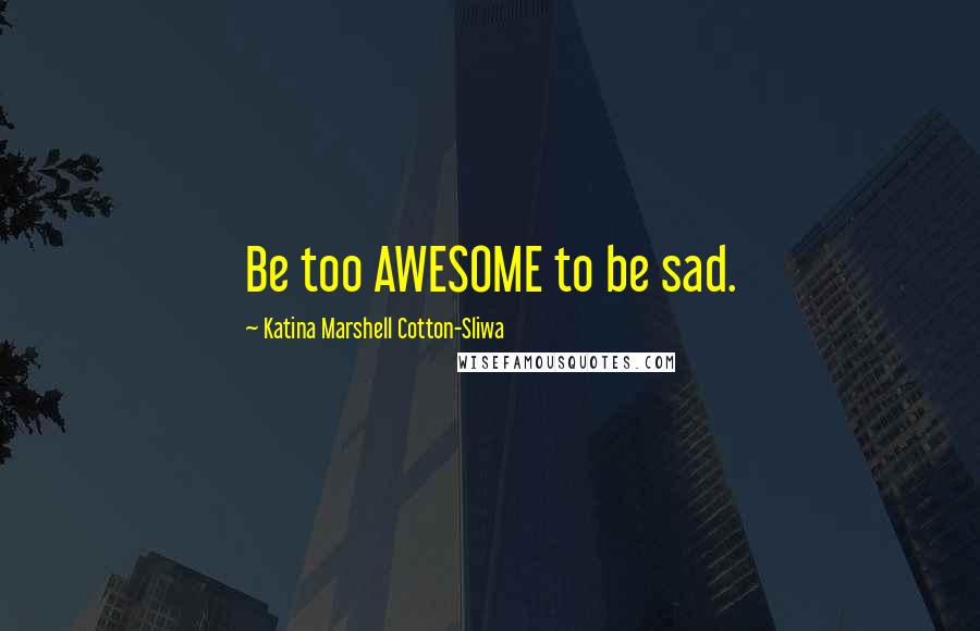 Katina Marshell Cotton-Sliwa Quotes: Be too AWESOME to be sad.