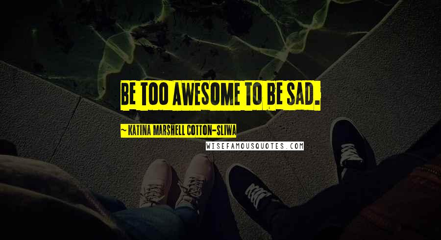 Katina Marshell Cotton-Sliwa Quotes: Be too AWESOME to be sad.