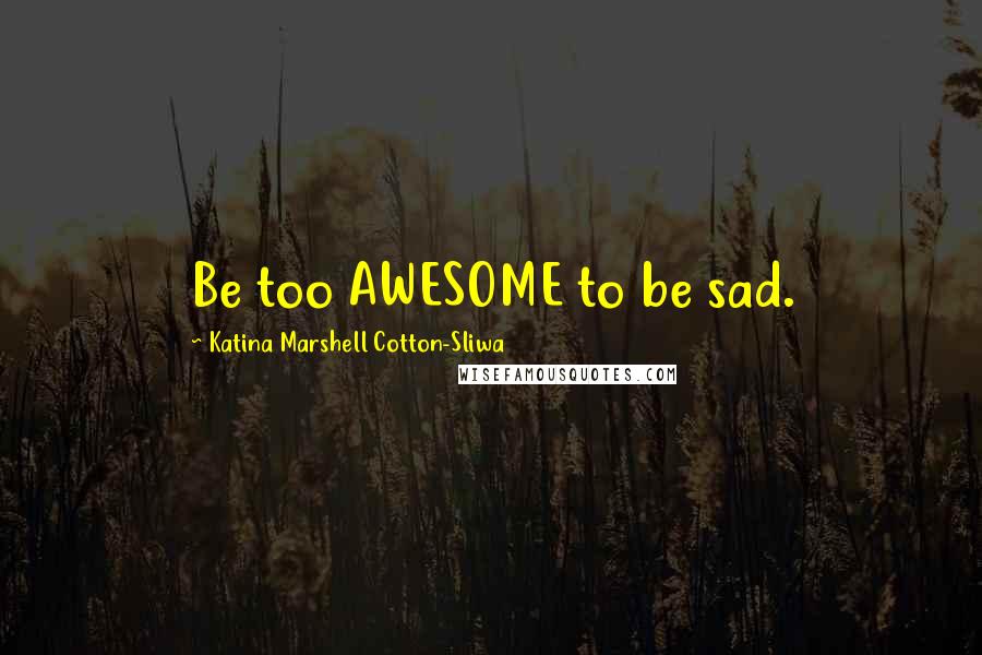 Katina Marshell Cotton-Sliwa Quotes: Be too AWESOME to be sad.