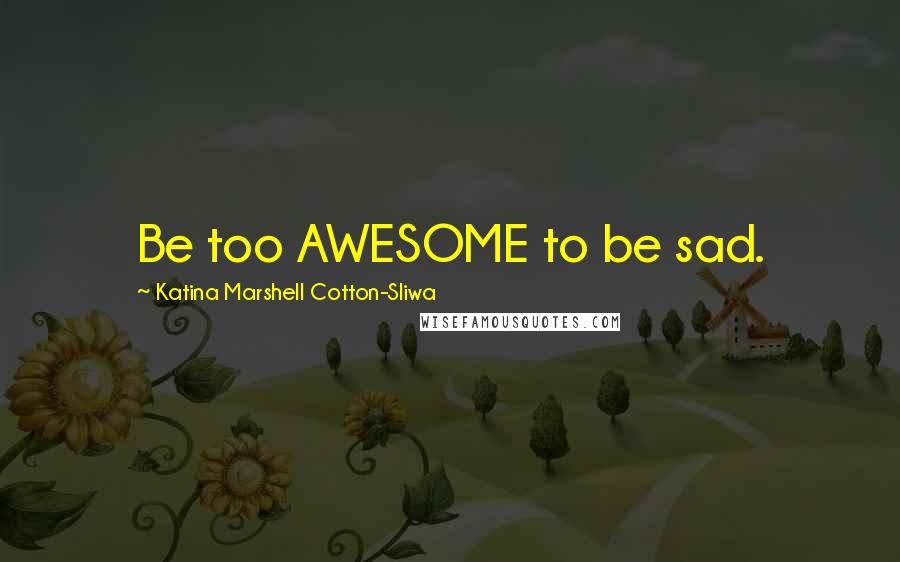 Katina Marshell Cotton-Sliwa Quotes: Be too AWESOME to be sad.