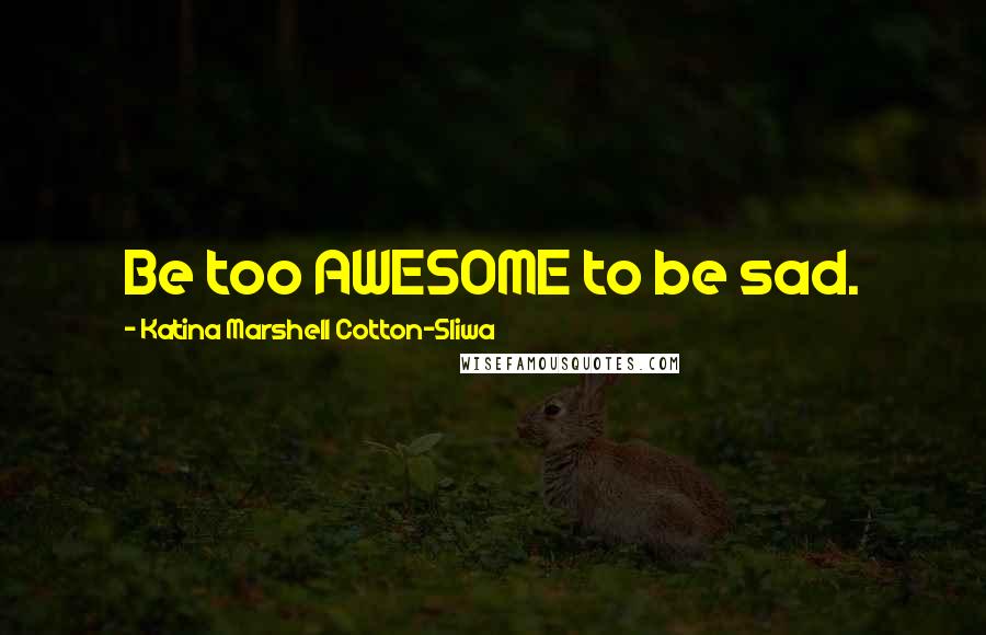 Katina Marshell Cotton-Sliwa Quotes: Be too AWESOME to be sad.