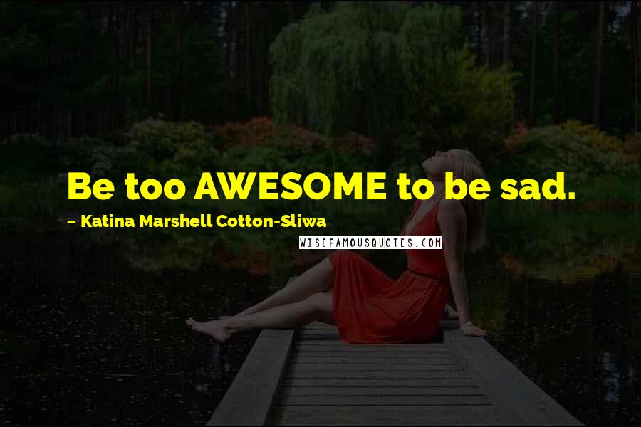 Katina Marshell Cotton-Sliwa Quotes: Be too AWESOME to be sad.