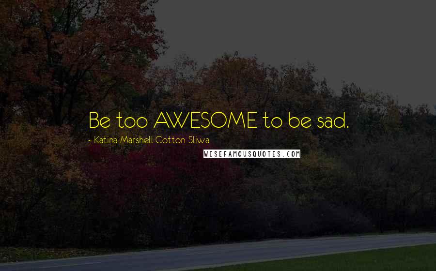 Katina Marshell Cotton-Sliwa Quotes: Be too AWESOME to be sad.