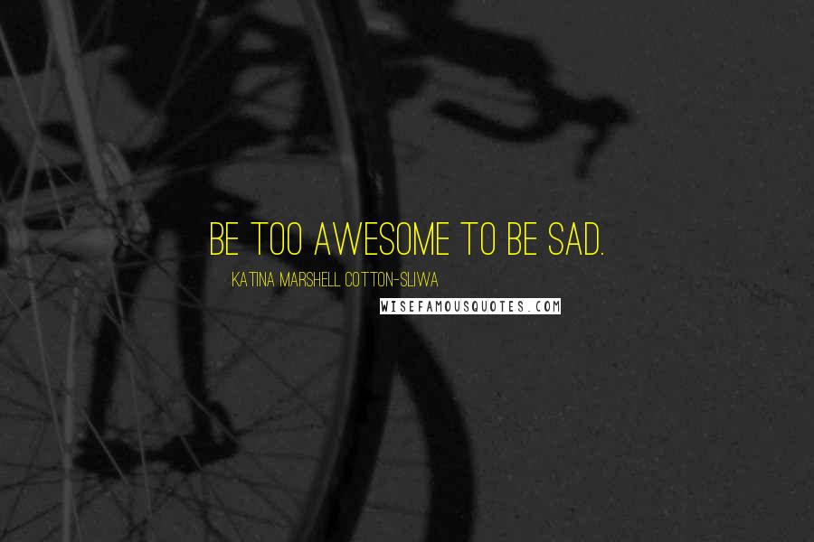 Katina Marshell Cotton-Sliwa Quotes: Be too AWESOME to be sad.