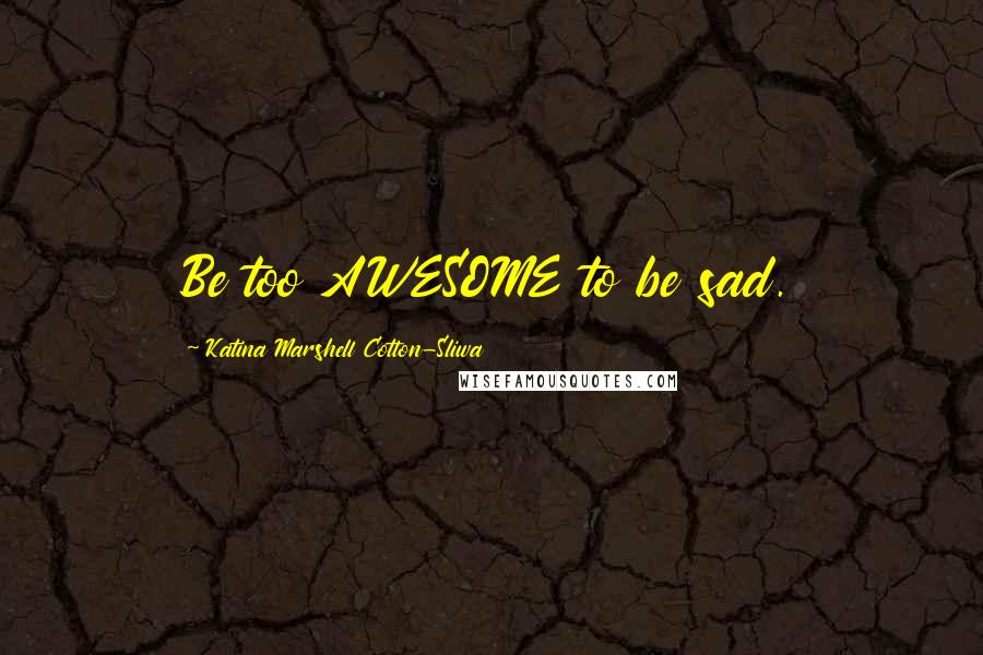 Katina Marshell Cotton-Sliwa Quotes: Be too AWESOME to be sad.