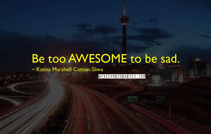 Katina Marshell Cotton-Sliwa Quotes: Be too AWESOME to be sad.