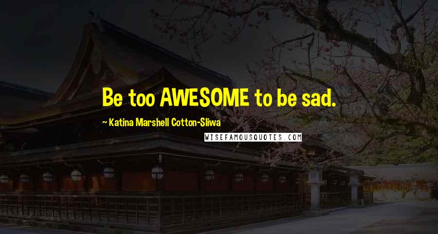 Katina Marshell Cotton-Sliwa Quotes: Be too AWESOME to be sad.