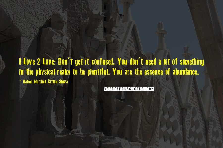 Katina Marshell Cotton-Sliwa Quotes: I Love 2 Love: Don't get it confused. You don't need a lot of something in the physical realm to be plentiful. You are the essence of abundance.