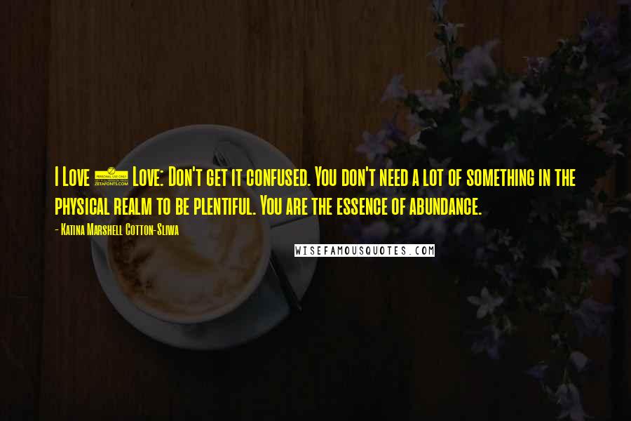 Katina Marshell Cotton-Sliwa Quotes: I Love 2 Love: Don't get it confused. You don't need a lot of something in the physical realm to be plentiful. You are the essence of abundance.