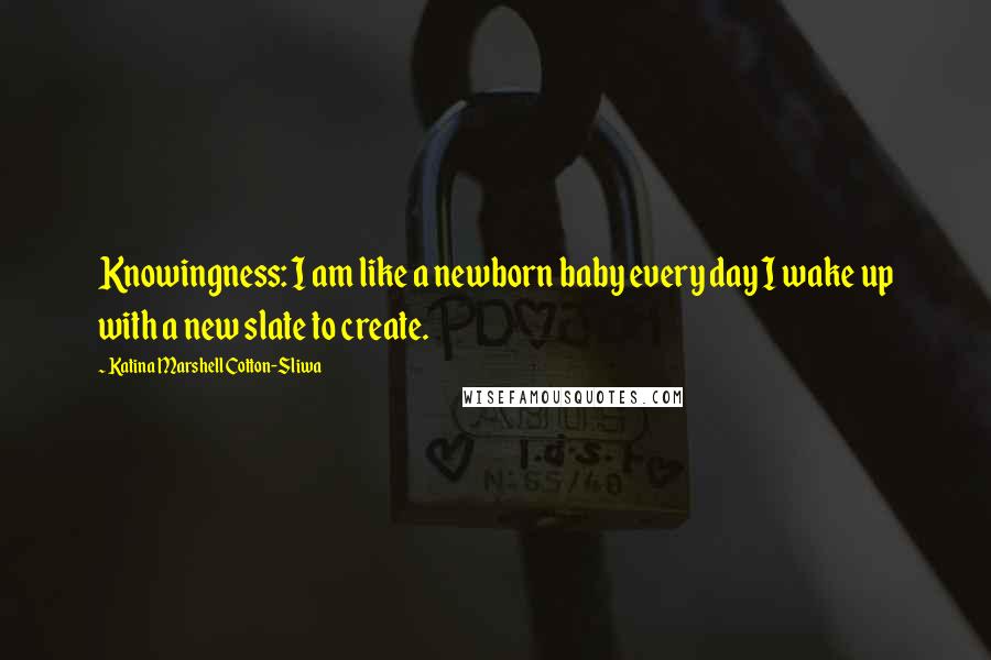 Katina Marshell Cotton-Sliwa Quotes: Knowingness: I am like a newborn baby every day I wake up with a new slate to create.