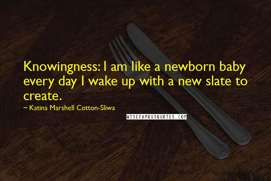 Katina Marshell Cotton-Sliwa Quotes: Knowingness: I am like a newborn baby every day I wake up with a new slate to create.