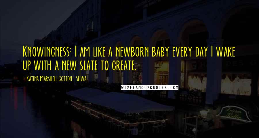 Katina Marshell Cotton-Sliwa Quotes: Knowingness: I am like a newborn baby every day I wake up with a new slate to create.