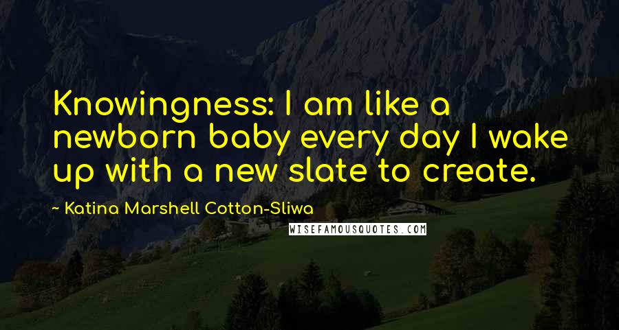 Katina Marshell Cotton-Sliwa Quotes: Knowingness: I am like a newborn baby every day I wake up with a new slate to create.