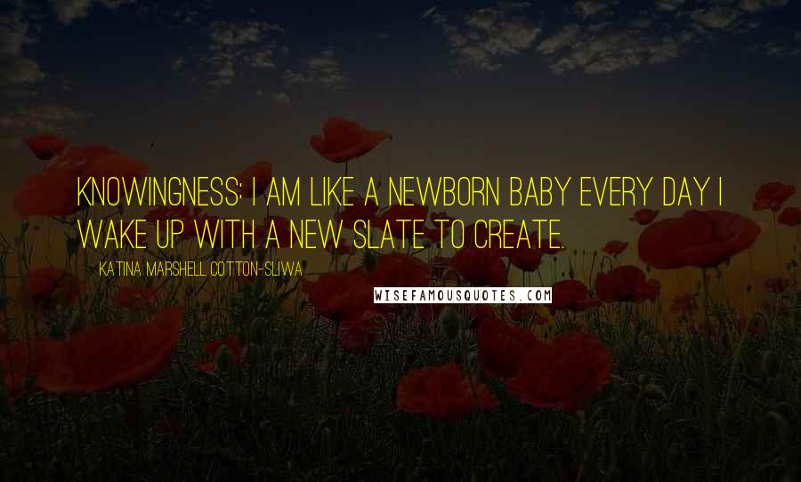 Katina Marshell Cotton-Sliwa Quotes: Knowingness: I am like a newborn baby every day I wake up with a new slate to create.