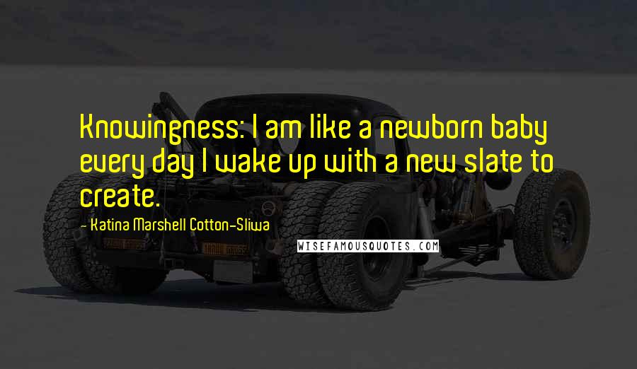 Katina Marshell Cotton-Sliwa Quotes: Knowingness: I am like a newborn baby every day I wake up with a new slate to create.