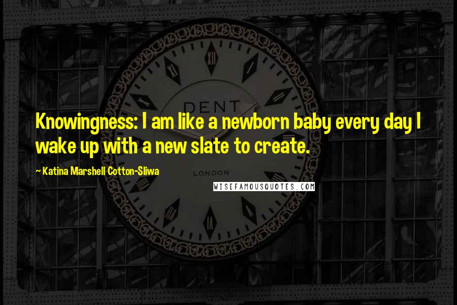 Katina Marshell Cotton-Sliwa Quotes: Knowingness: I am like a newborn baby every day I wake up with a new slate to create.