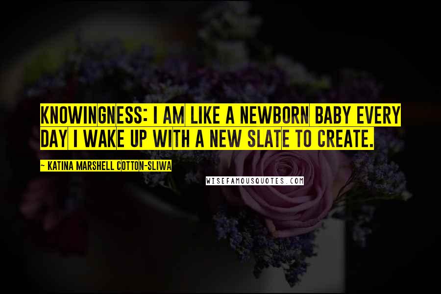 Katina Marshell Cotton-Sliwa Quotes: Knowingness: I am like a newborn baby every day I wake up with a new slate to create.