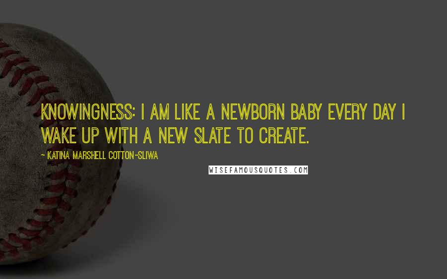 Katina Marshell Cotton-Sliwa Quotes: Knowingness: I am like a newborn baby every day I wake up with a new slate to create.