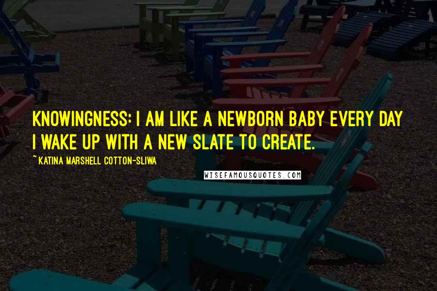 Katina Marshell Cotton-Sliwa Quotes: Knowingness: I am like a newborn baby every day I wake up with a new slate to create.