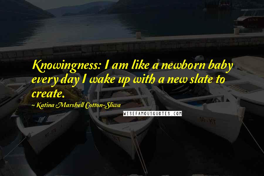 Katina Marshell Cotton-Sliwa Quotes: Knowingness: I am like a newborn baby every day I wake up with a new slate to create.