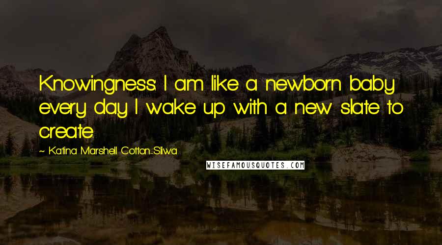 Katina Marshell Cotton-Sliwa Quotes: Knowingness: I am like a newborn baby every day I wake up with a new slate to create.