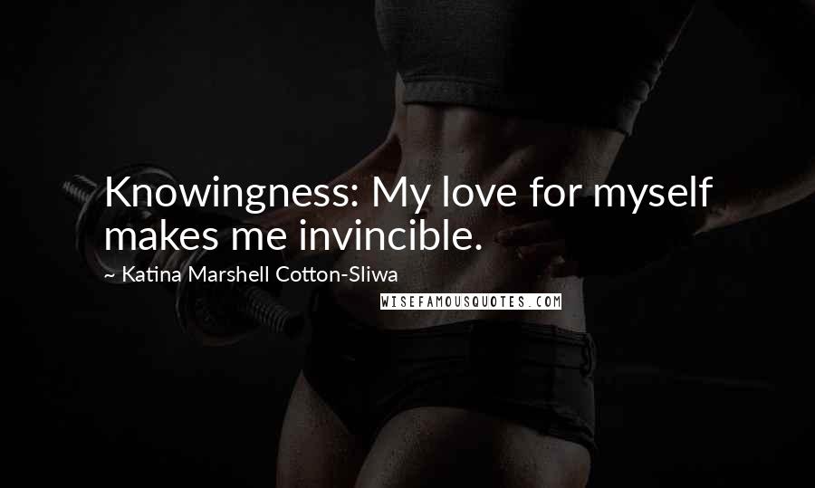 Katina Marshell Cotton-Sliwa Quotes: Knowingness: My love for myself makes me invincible.