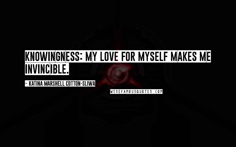 Katina Marshell Cotton-Sliwa Quotes: Knowingness: My love for myself makes me invincible.