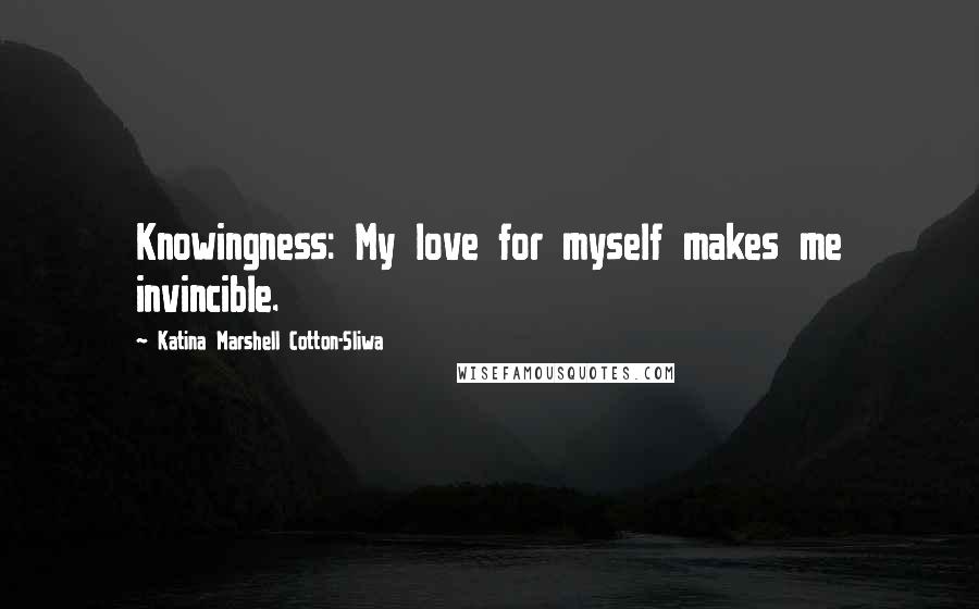 Katina Marshell Cotton-Sliwa Quotes: Knowingness: My love for myself makes me invincible.
