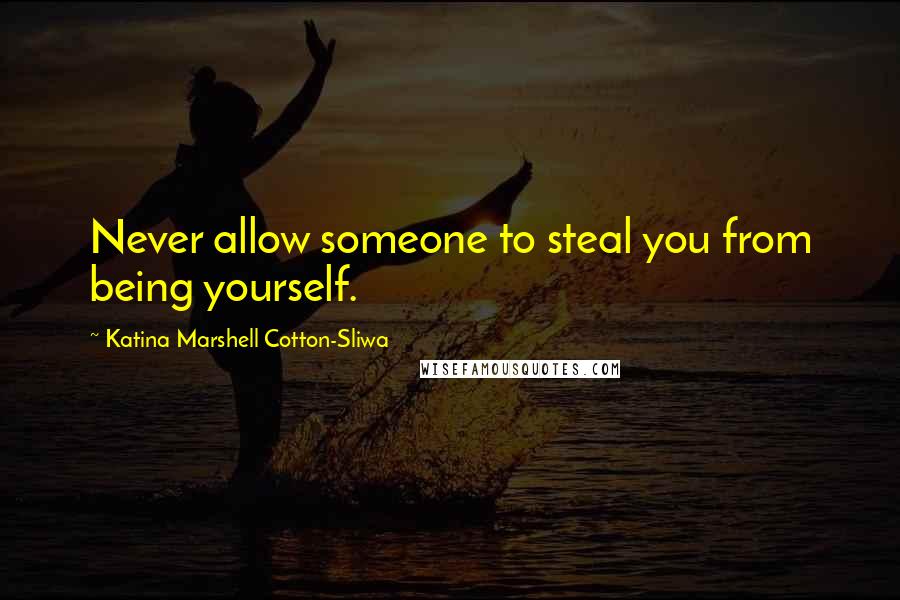 Katina Marshell Cotton-Sliwa Quotes: Never allow someone to steal you from being yourself.