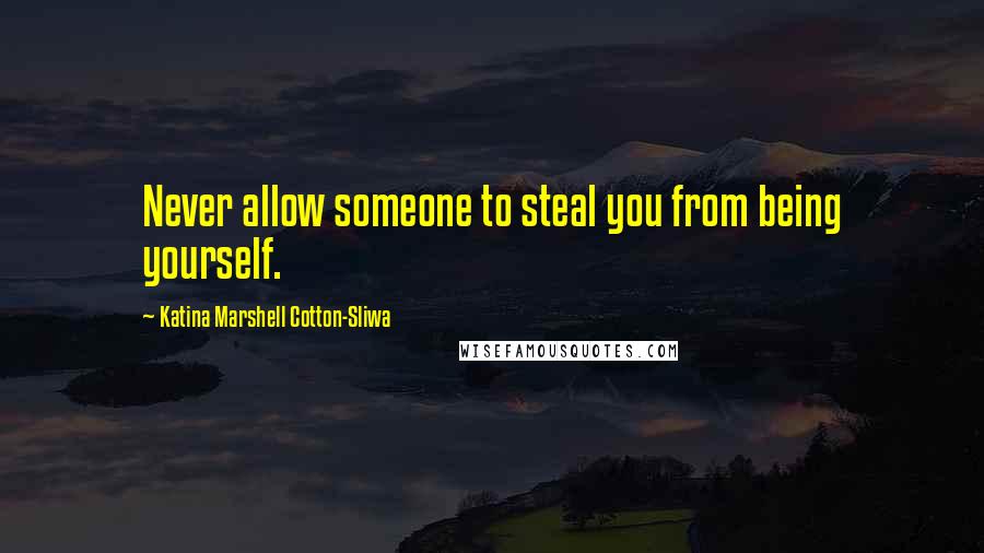 Katina Marshell Cotton-Sliwa Quotes: Never allow someone to steal you from being yourself.