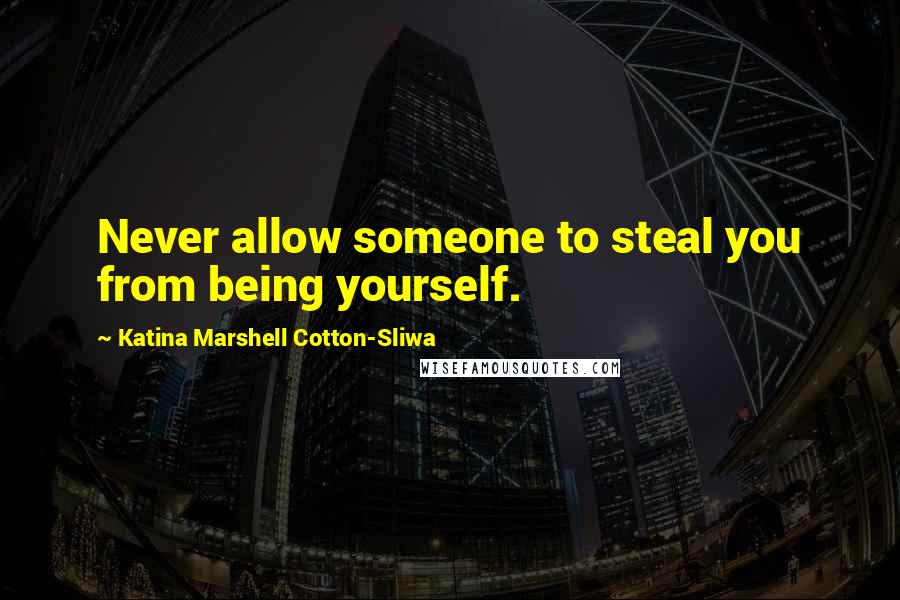 Katina Marshell Cotton-Sliwa Quotes: Never allow someone to steal you from being yourself.