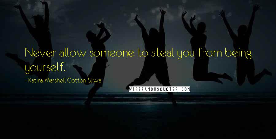 Katina Marshell Cotton-Sliwa Quotes: Never allow someone to steal you from being yourself.