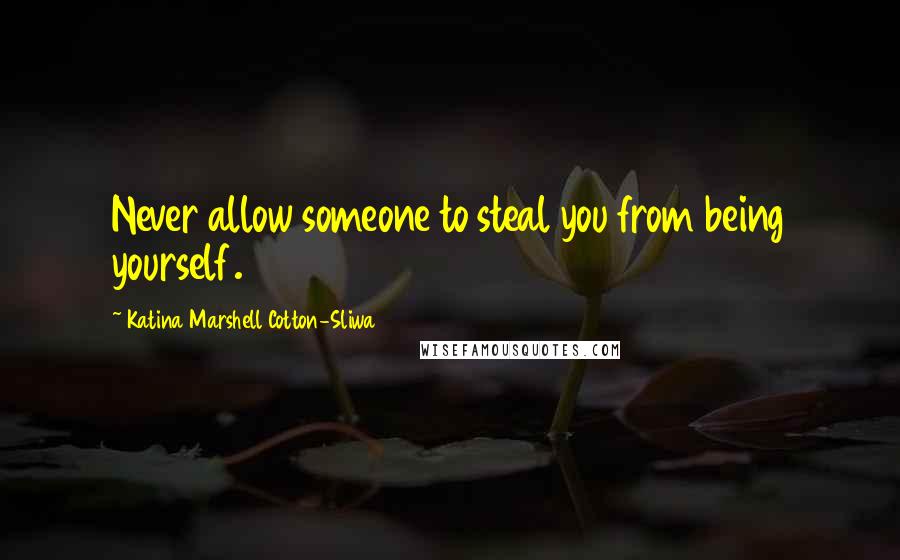 Katina Marshell Cotton-Sliwa Quotes: Never allow someone to steal you from being yourself.