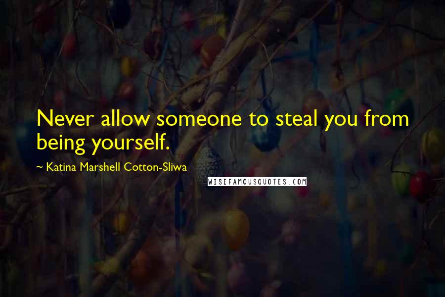 Katina Marshell Cotton-Sliwa Quotes: Never allow someone to steal you from being yourself.