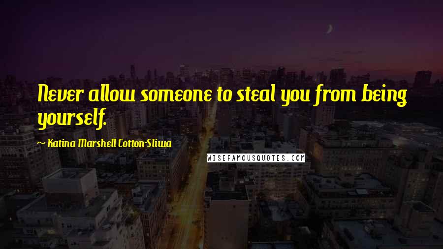 Katina Marshell Cotton-Sliwa Quotes: Never allow someone to steal you from being yourself.