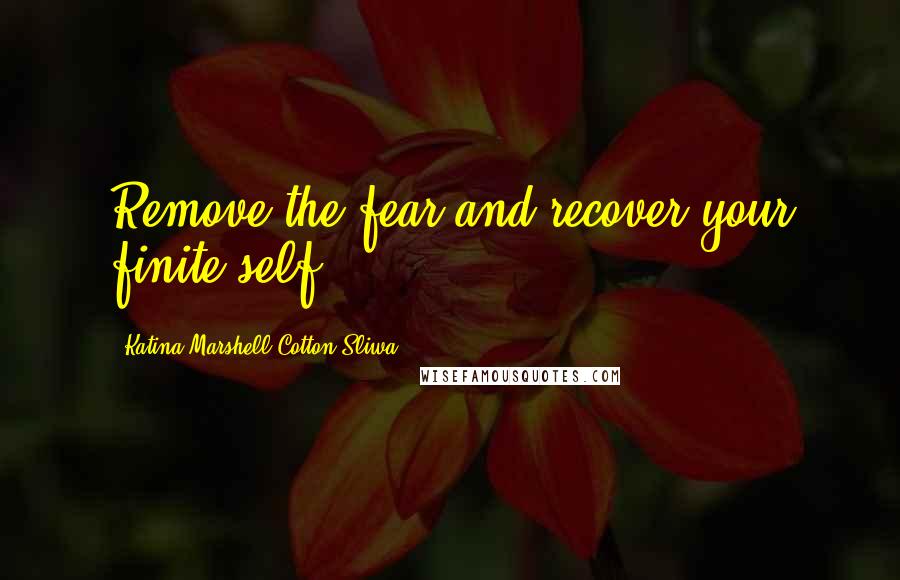 Katina Marshell Cotton-Sliwa Quotes: Remove the fear and recover your finite self.