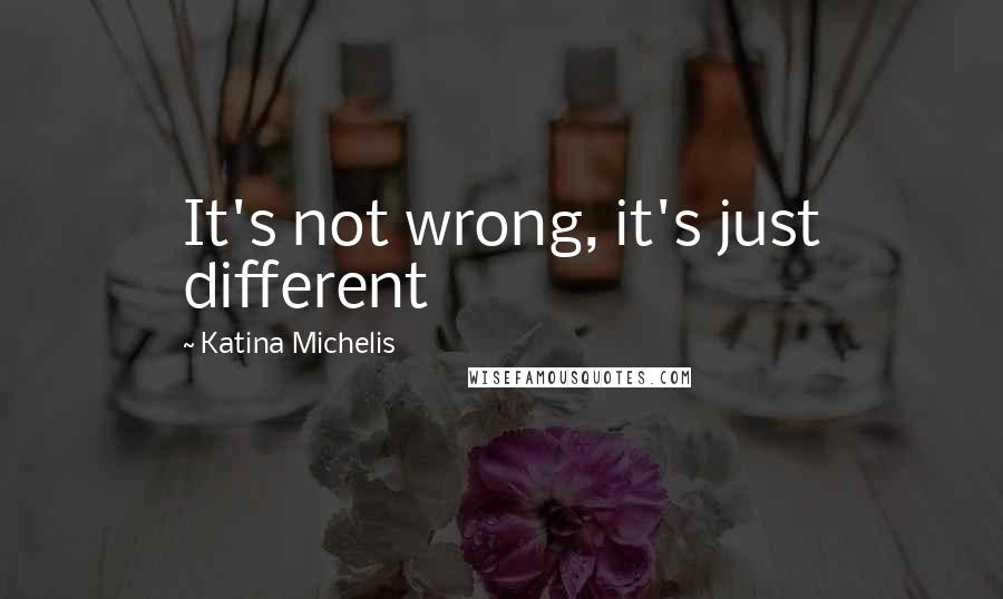 Katina Michelis Quotes: It's not wrong, it's just different