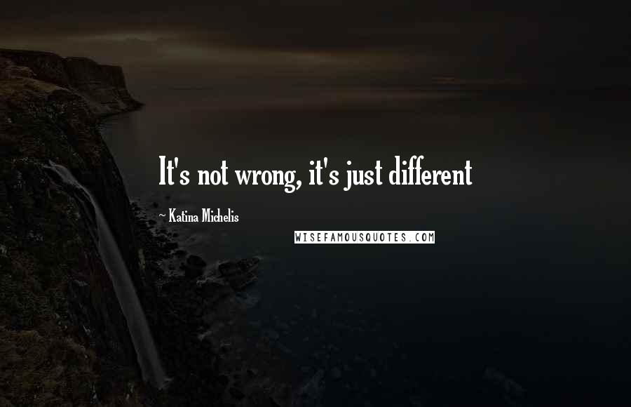 Katina Michelis Quotes: It's not wrong, it's just different