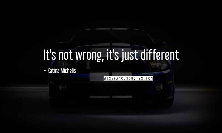 Katina Michelis Quotes: It's not wrong, it's just different