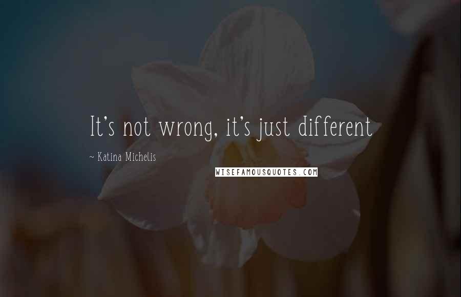 Katina Michelis Quotes: It's not wrong, it's just different