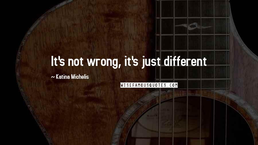 Katina Michelis Quotes: It's not wrong, it's just different