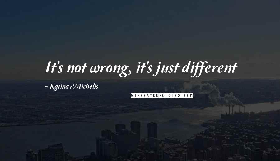 Katina Michelis Quotes: It's not wrong, it's just different