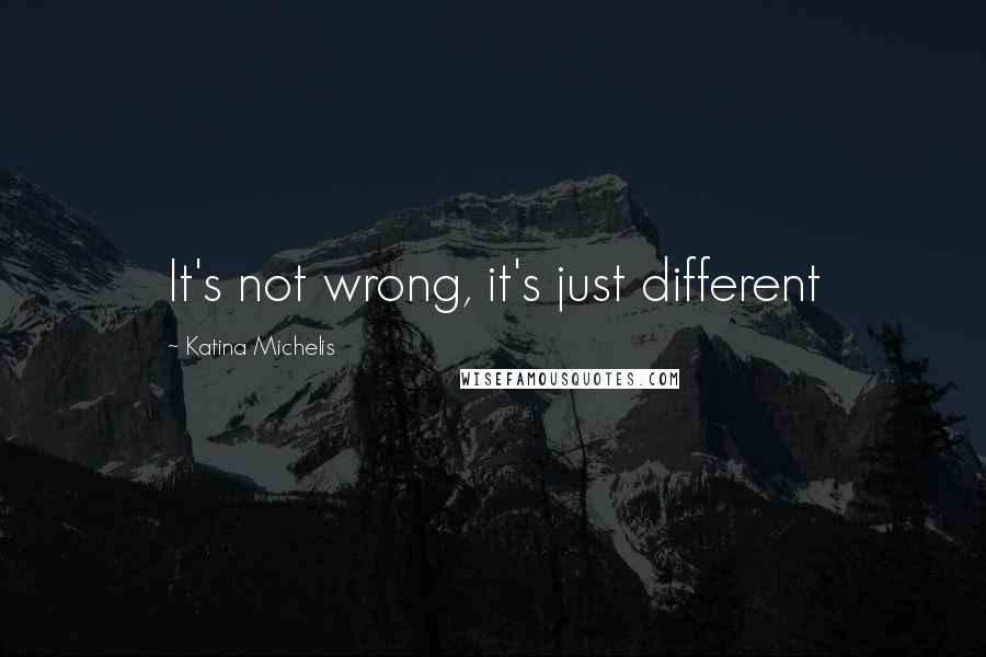 Katina Michelis Quotes: It's not wrong, it's just different