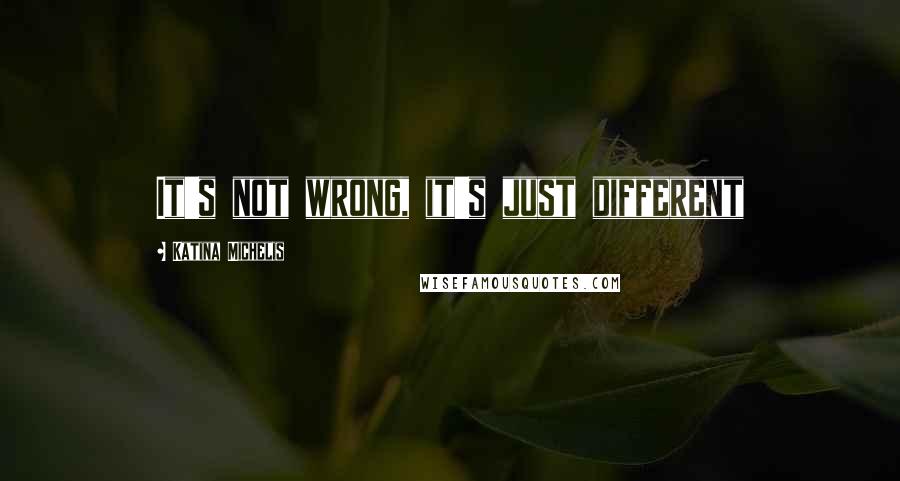 Katina Michelis Quotes: It's not wrong, it's just different