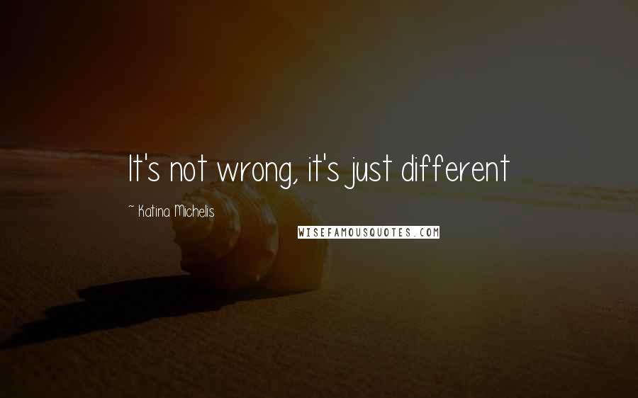 Katina Michelis Quotes: It's not wrong, it's just different