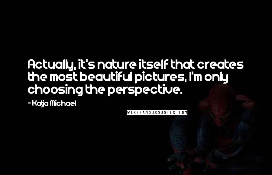 Katja Michael Quotes: Actually, it's nature itself that creates the most beautiful pictures, I'm only choosing the perspective.