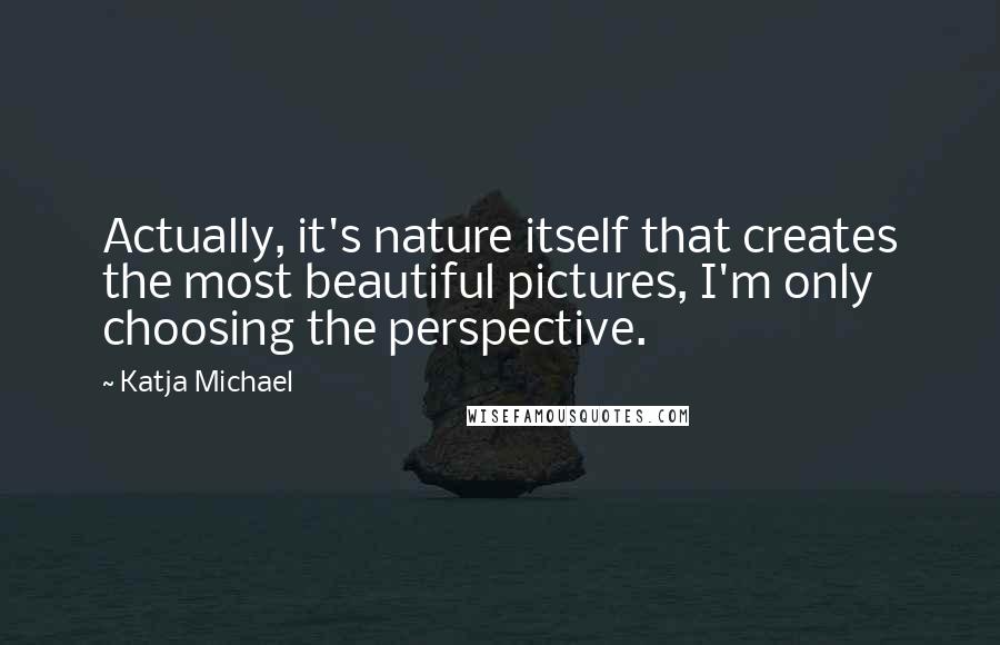 Katja Michael Quotes: Actually, it's nature itself that creates the most beautiful pictures, I'm only choosing the perspective.