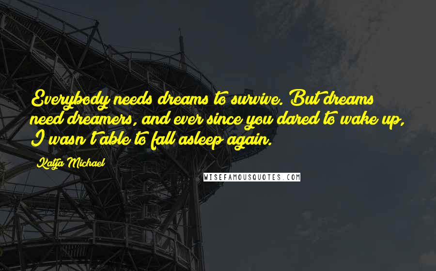 Katja Michael Quotes: Everybody needs dreams to survive. But dreams need dreamers, and ever since you dared to wake up, I wasn't able to fall asleep again.