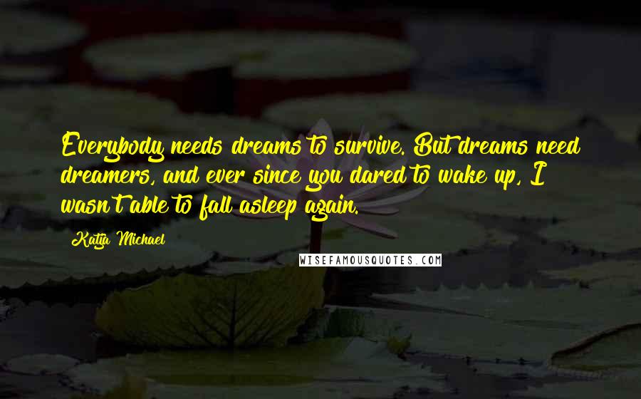 Katja Michael Quotes: Everybody needs dreams to survive. But dreams need dreamers, and ever since you dared to wake up, I wasn't able to fall asleep again.